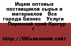 Ищем оптовых поставщиков сырья и материалов - Все города Бизнес » Услуги   . Пермский край,Кунгур г.